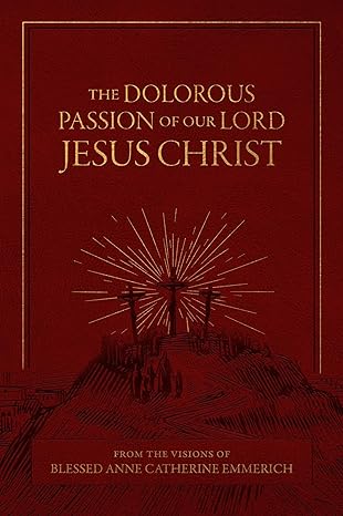 The Dolorous Passion of Our Lord Jesus Christ: From the Visions of Blessed Anne Catherine Emmerich (HB) / Emmerich (Author)