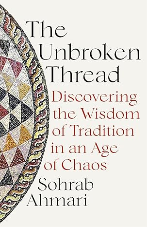 The Unbroken Thread: Discovering the Wisdom of Tradition in an Age of Chaos / Sohrab Ahmari