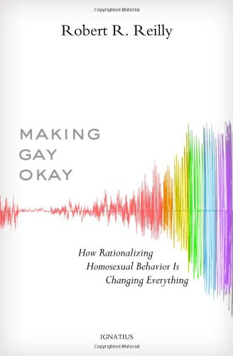 Making Gay Okay: How Rationalizing Homosexual Behavior Is Changing Everything / Robert R. Reilly