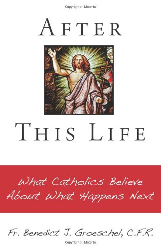 After this Life: What Catholics Believe about What Happens Next / Benedict J. Groeschel