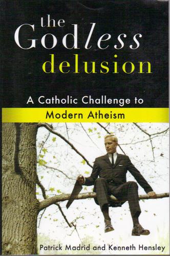 The Godless Delusion: a Catholic Challenge to Modern Atheism / Patrick Madrid & Kenneth Hensley