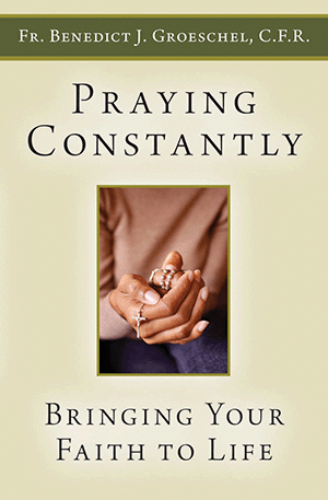 Praying Constantly: Bringing Your Faith to Life/ Fr. Benedict J. Groeschel, C.F.R.