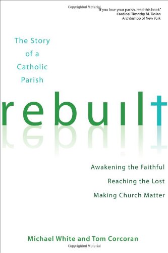 Rebuilt: Story of a Catholic Parish: Awakening the Faithful, Reaching the Lost, and Making Church Matter / Fr Michael White & Tom Corcorcan