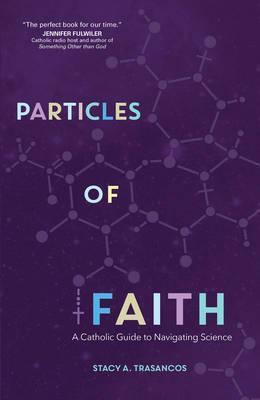 Particles of Faith A Catholic Guide to Navigating Science / Stacy A Trasancos