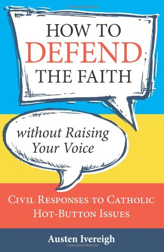 How to Defend the Faith without Raising Your Voice: Civil Responses to Catholic Hot Button Issues / Austen Ivereigh