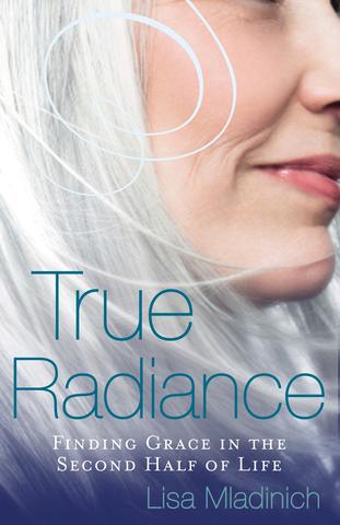 True Radiance: Finding Grace in the Second Half of Life / Lisa Mladinich
