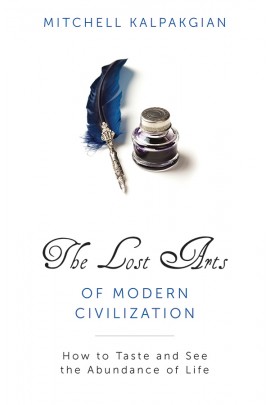 The Lost Arts of Modern Civilization: How to Taste and See the Abundance of Life / Dr Mitchell A Kalpakgian