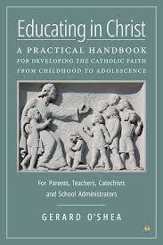 Educating in Christ A Practical Handbook for Developing the Catholic Faith fromÂ Childhood to Adolescence For Parents, Teachers, Catechists and School Administrators / Gerard Oâ€™Shea