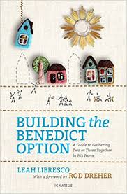 Building the Benedict Option A Guide to Gathering Two or Three Together in His Name / Leah Libresco