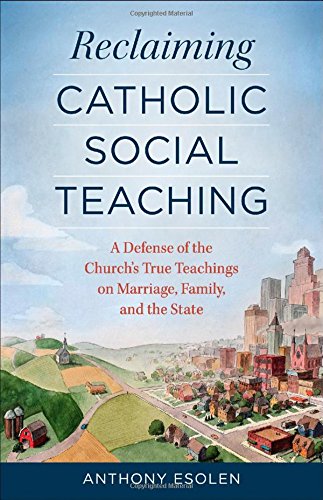 Reclaiming Catholic Social Teaching: A Defense of the Church's True Teachings on Marriage, Family, and the State / Anthony Esolen