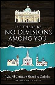 Let There Be No Divisions Among You Why All Christians Should be Catholic / Rev John MacLaughlin