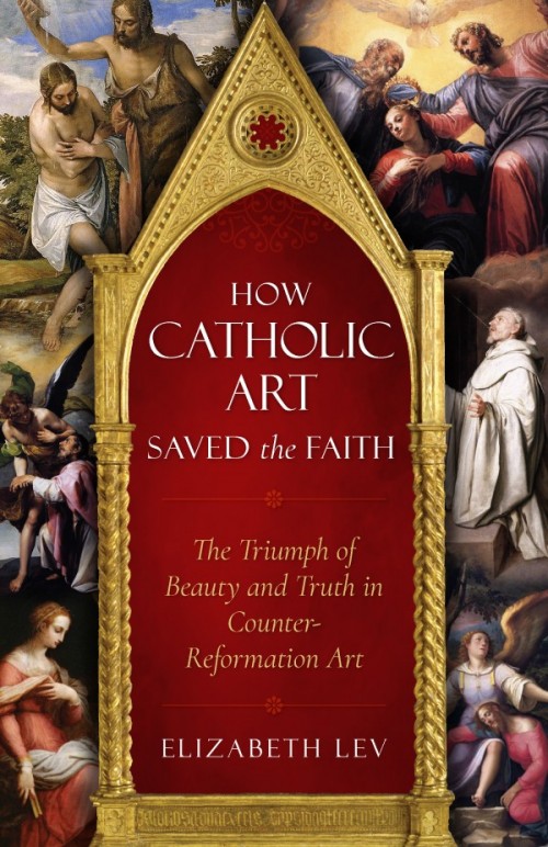 How Catholic Art Saved the Faith The Triumph of Beauty and Truth in Counter-Reformation Art / Elizabeth Lev