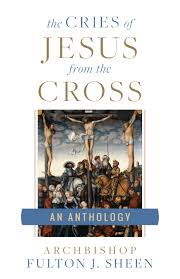 Cries of Jesus from the Cross A Fulton Sheen Anthology / Archbishop Fulton J. Sheen