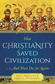 How Christianity Saved Civilization ...And Must Do So Again / Mike Aquilina & James Papandrea