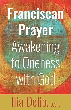 Franciscan Prayer: Awakening to Oneness with God / Ilia Delio OSF