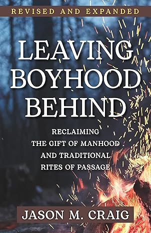 Leaving Boyhood Behind: Reclaiming the Gift of Manhood and Traditional Rites of Passage (2nd Edition) (PB) / Jason M Craig (Author)