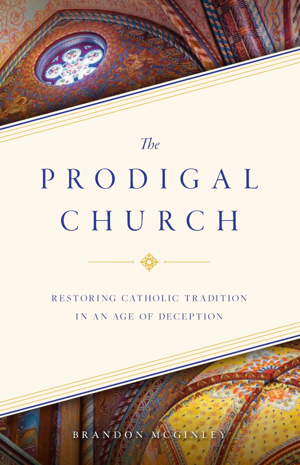 The Prodigal Church  Restoring Catholic Tradition in an Age of Deception / Brandon McGinley