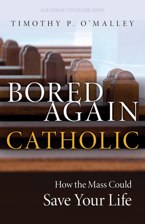Bored Again Catholic: How the Mass Could Save Your Life By Timothy P. O'Malley