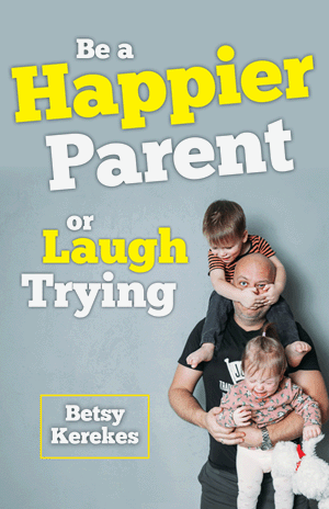 Be a Happier Parent or Laugh Trying / Betsy Kerekes