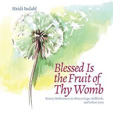 Blessed Is the Fruit of Thy Womb Rosary Reflections on Miscarriage, Stillbirth, and Infant Loss / Heidi Indahl