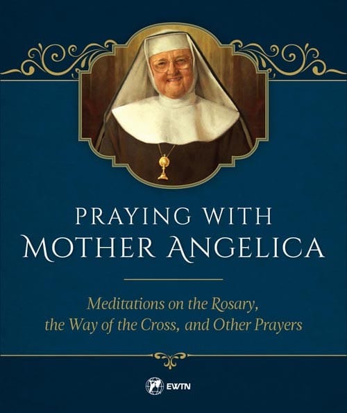Praying with Mother Angelica Meditations on the Rosary and the Way of the Cross / Mother Angelica