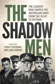 The Shadow Men: The leaders who shaped the Australian Army from the Veldt to Vietnam  / Edited by Craig Stockings, John Connor