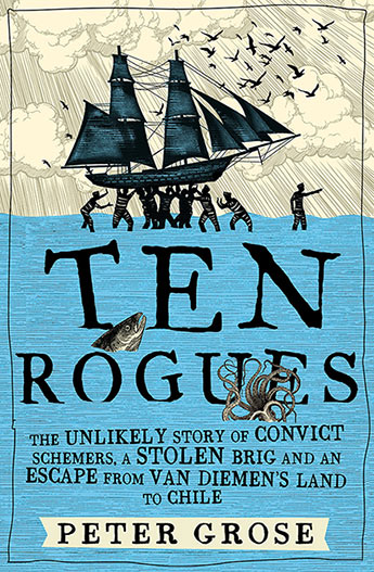 Ten Rogues The unlikely story of convict schemers, a stolen brig and an escape from Van Diemen's Land to Chile / Peter Grose