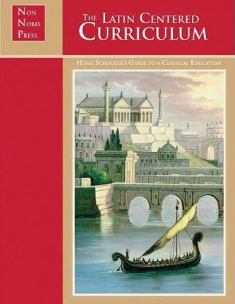 The Latin-Centered Curriculum : A Homeschooler's Guide to a Classical Education / Andrew A Campbell