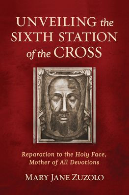 Unveiling the Sixth Station of the Cross: Reparation to the Holy Face / Mary Jane Zuzolo
