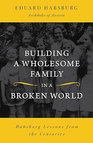 Building a Wholesome Family in a Broken World: Habsburg Lessons from the Centuries (PB) / Eduard Habsburg