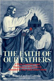 The Faith of Our Fathers: A Plain Exposition and Vindication of the Church Founded by Our Lord Jesus Christ / Cardinal James Gibbons